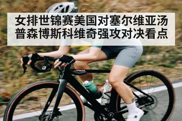 女排世锦赛美国对塞尔维亚汤普森博斯科维奇强攻对决看点
