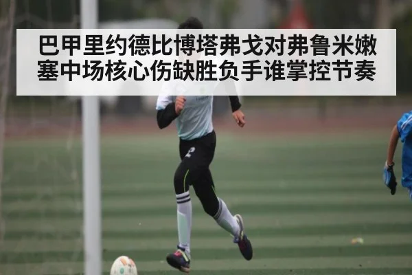 巴甲里约德比博塔弗戈对弗鲁米嫩塞中场核心伤缺胜负手谁掌控节奏