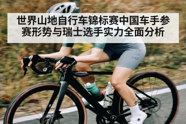 世界山地自行车锦标赛中国车手参赛形势与瑞士选手实力全面分析