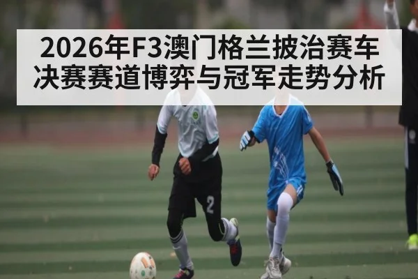 2026年F3澳门格兰披治赛车决赛赛道博弈与冠军走势分析